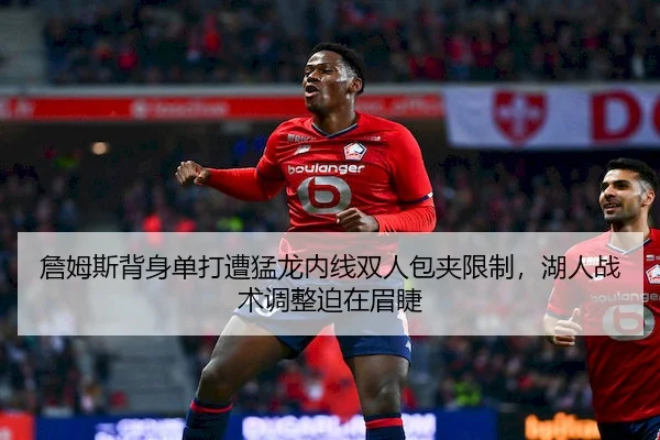 詹姆斯背身单打遭猛龙内线双人包夹限制，湖人战术调整迫在眉睫 - leyu